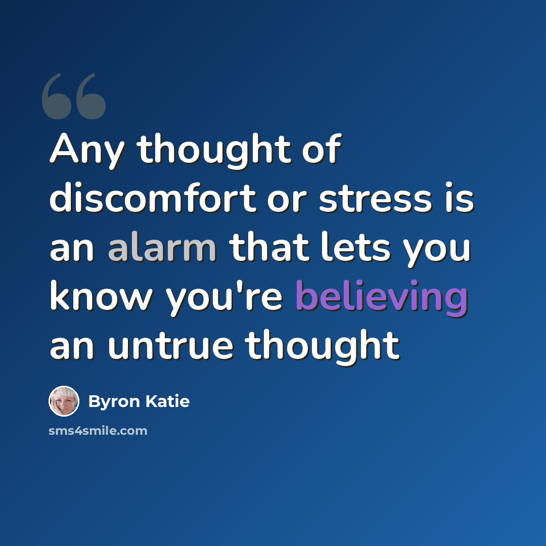 “Any thought of discomfort or stress is an alarm that lets you know you're believing an untrue thought” quote by Byron Katie