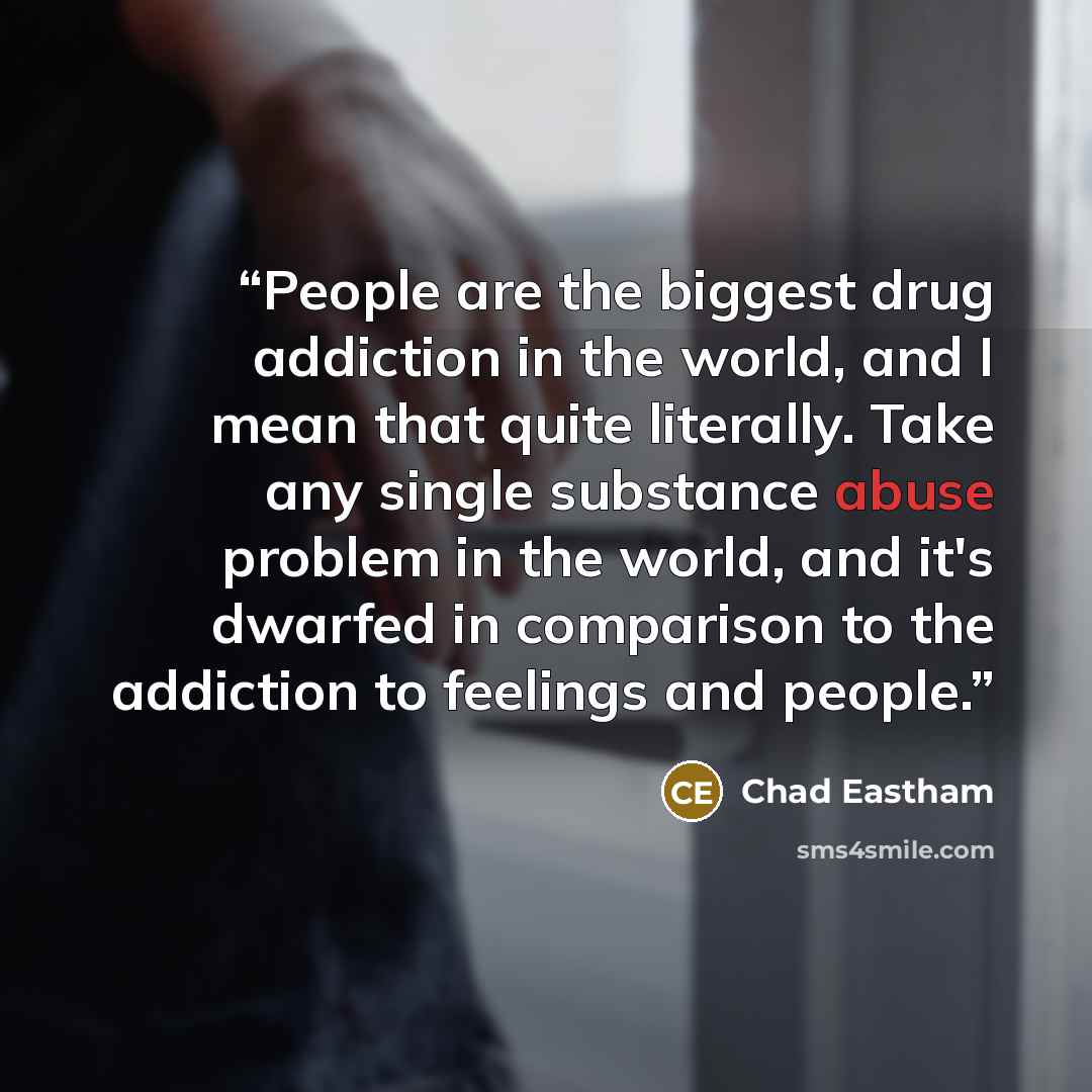 “People are the biggest drug addiction in the world, and I mean that quite literally. Take any single substance abuse problem in the world, and it's dwarfed in comparison to the addiction to feelings and people.” quote by Chad Eastham