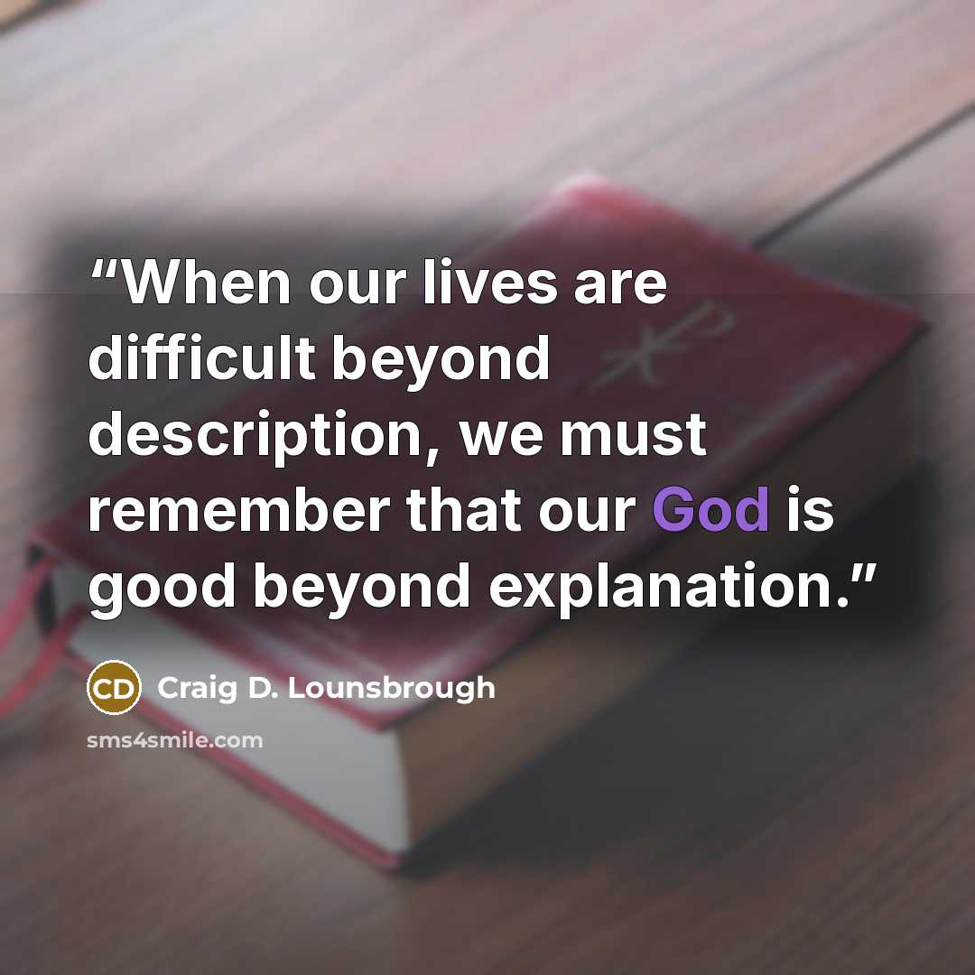 “When our lives are difficult beyond description, we must remember that our God is good beyond explanation.” quote by Craig D. Lounsbrough