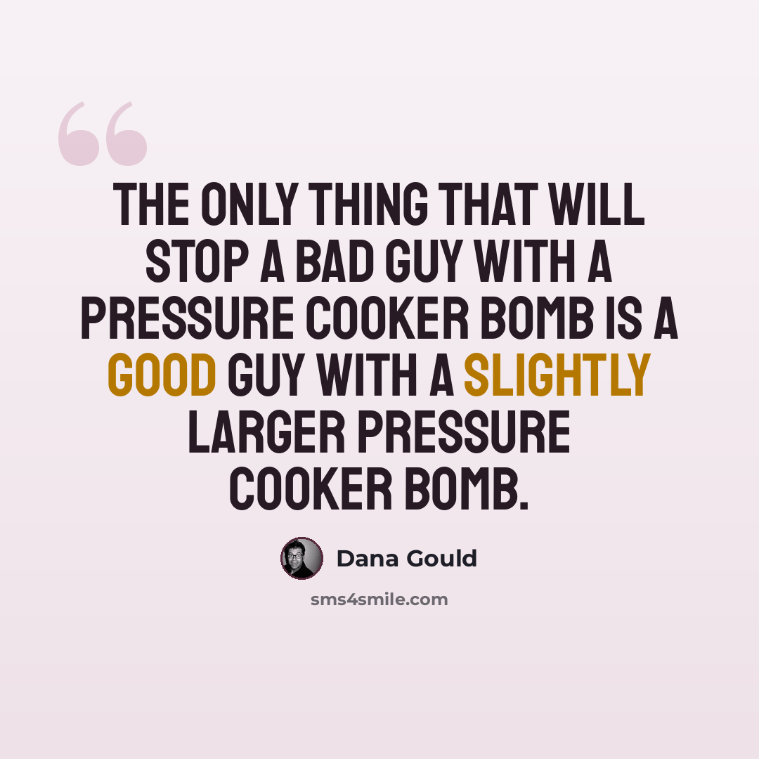 “The only thing that will stop a bad guy with a pressure cooker bomb is a good guy with a slightly larger pressure cooker bomb.” quote by Dana Gould