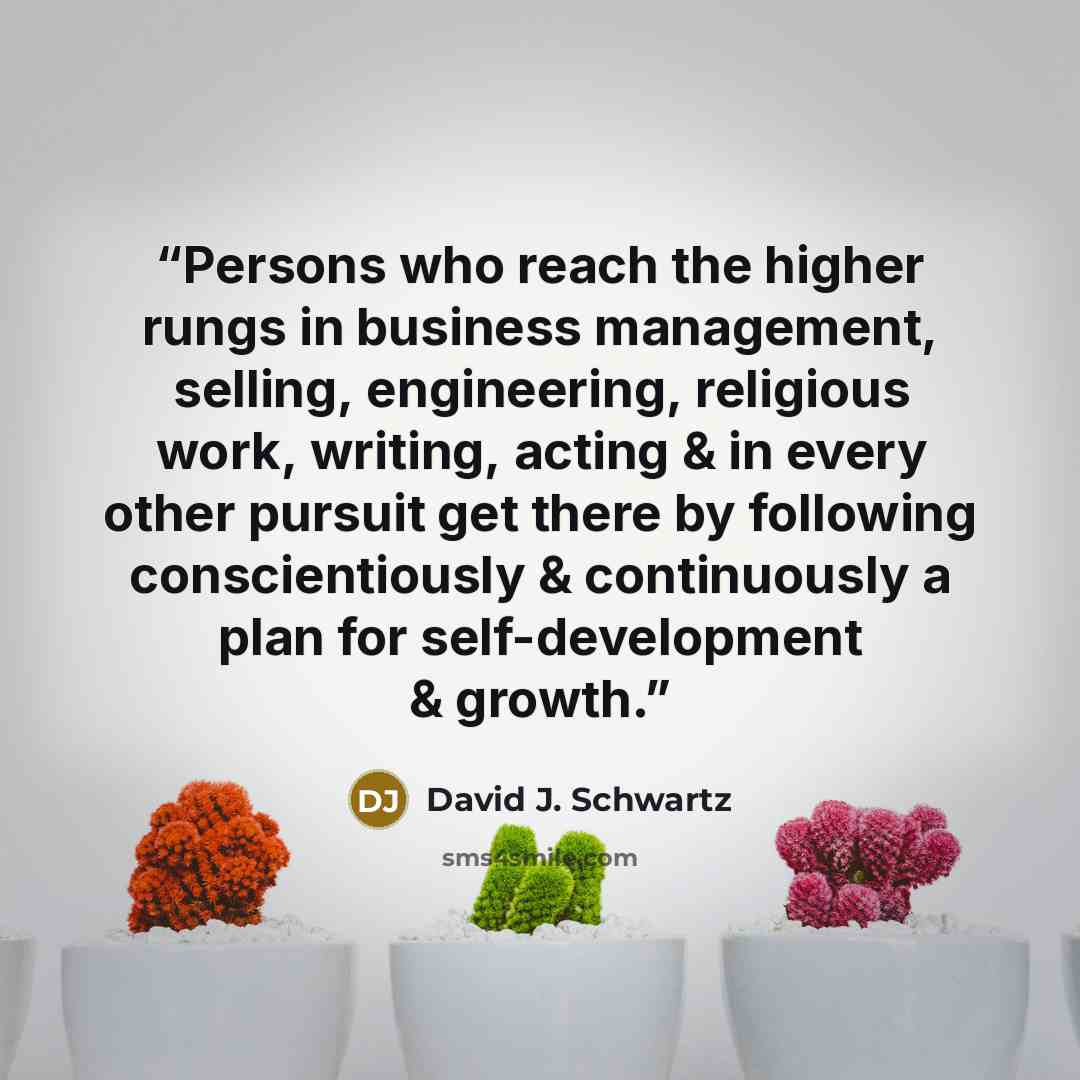 “Persons who reach the higher rungs in business management, selling, engineering, religious work, writing, acting & in every other pursuit get there by following conscientiously & continuously a plan for self-development & growth.” quote by David J. Schwartz