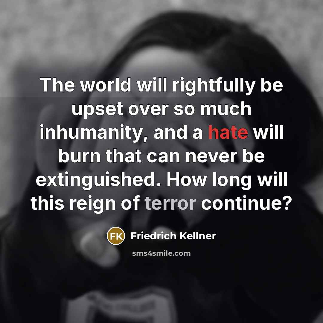 “The world will rightfully be upset over so much inhumanity, and a hate will burn that can never be extinguished. How long will this reign of terror continue?” quote by Friedrich Kellner