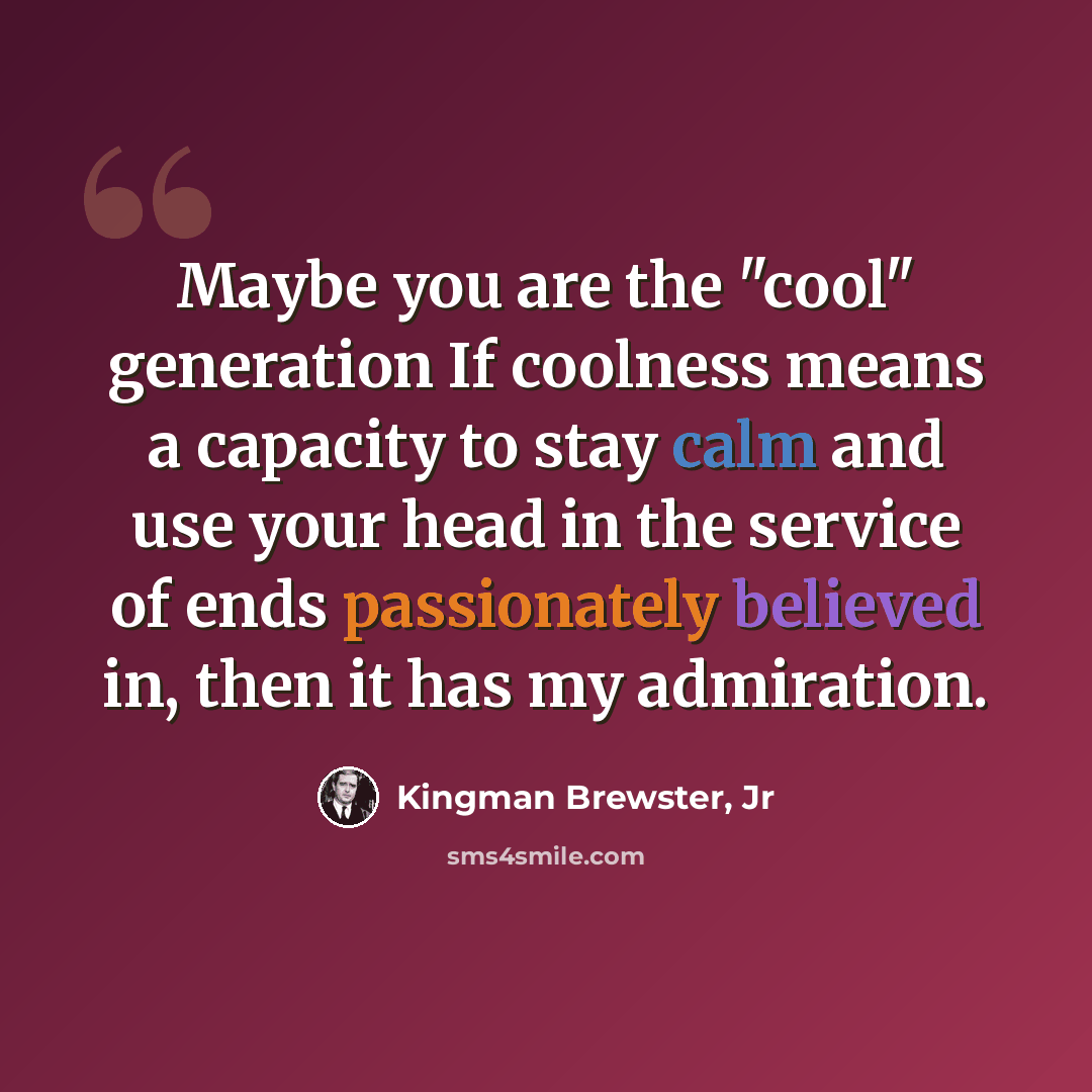 “Maybe you are the "cool" generation If coolness means a capacity to stay calm and use your head in the service of ends passionately believed in, then it has my admiration.” quote by Kingman Brewster, Jr