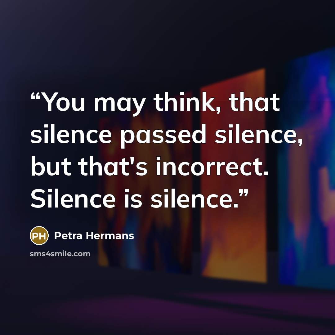 “You may think, that silence passed silence, but that's incorrect. Silence is silence.” quote by Petra Hermans