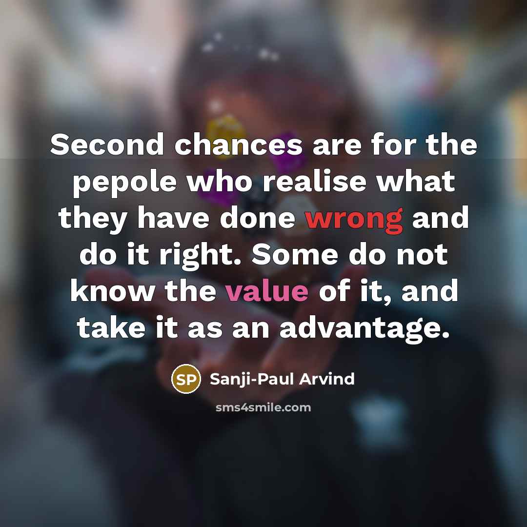“Second chances are for the pepole who realise what they have done wrong and do it right. Some do not know the value of it, and take it as an advantage.” quote by Sanji-Paul Arvind