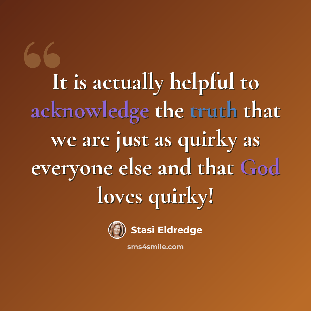 “It is actually helpful to acknowledge the truth that we are just as quirky as everyone else and that God loves quirky!” quote by Stasi Eldredge