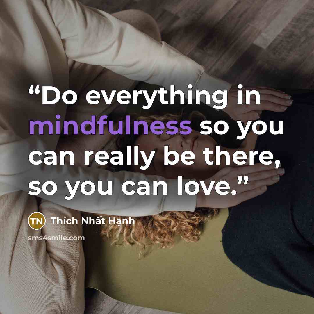 “Do everything in mindfulness so you can really be there, so you can love.” quote by Thich Nhat Hanh