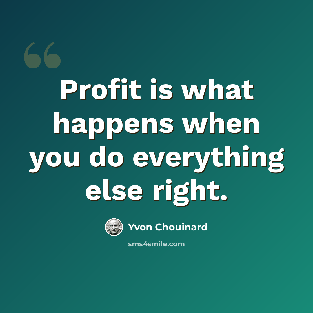 “Profit is what happens when you do everything else right.” quote by Yvon Chouinard