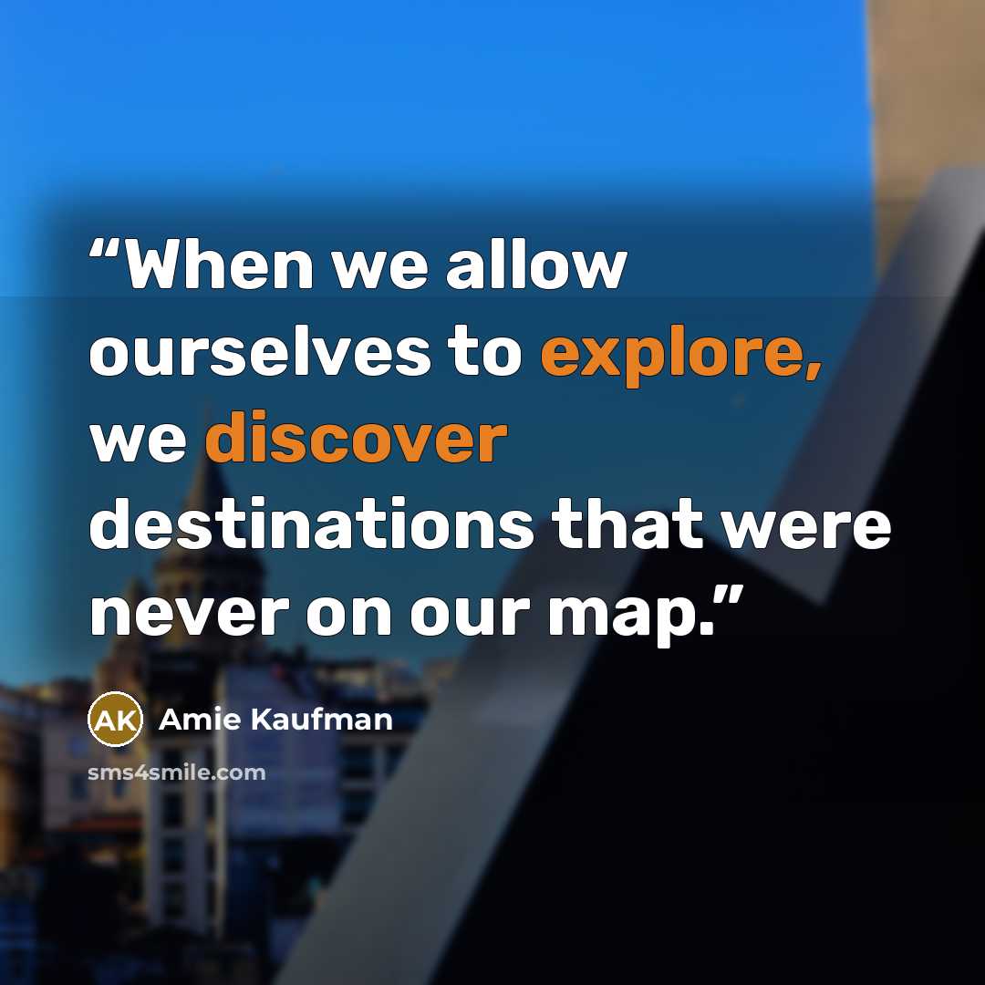“When we allow ourselves to explore, we discover destinations that were never on our map.” quote by Amie Kaufman