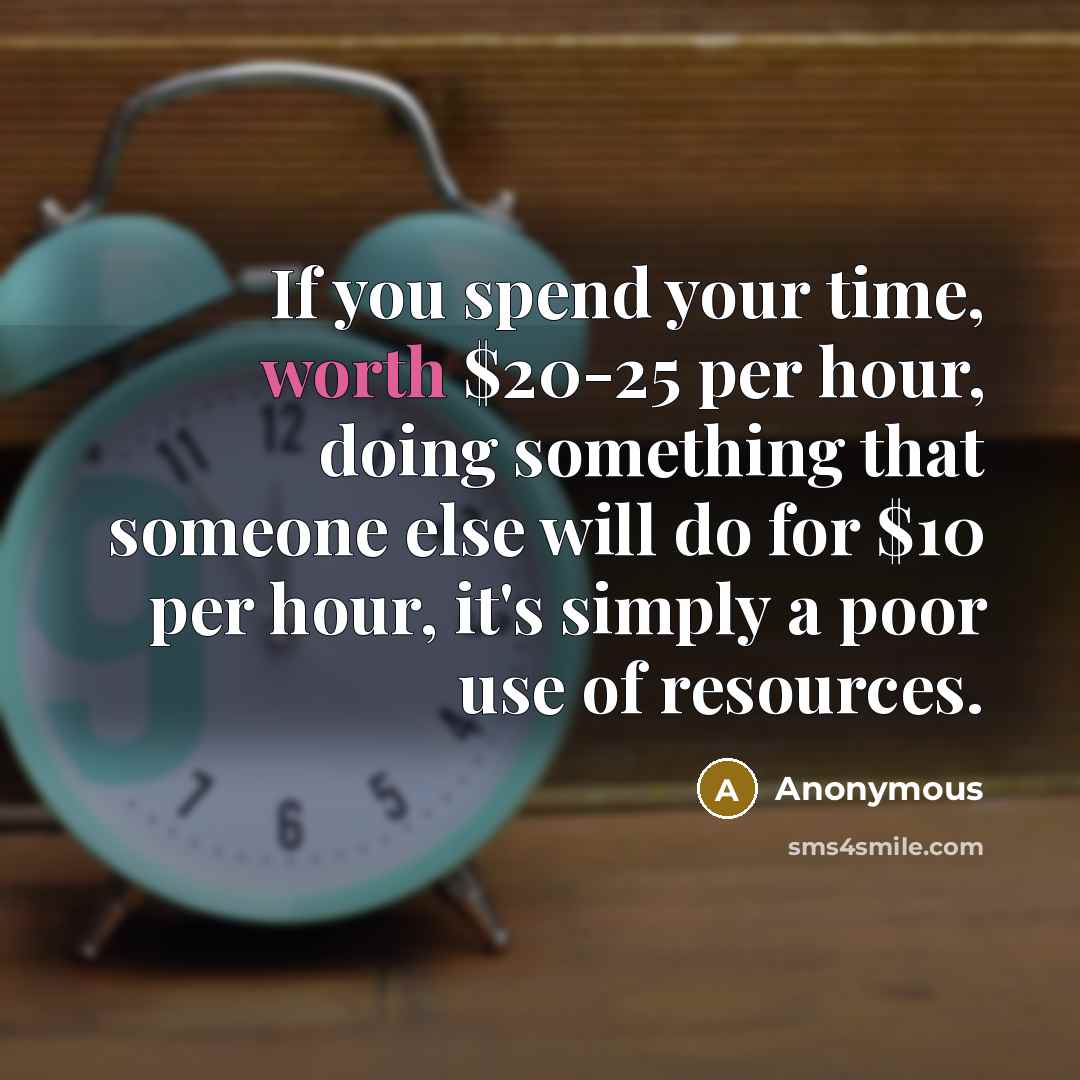“If you spend your time, worth $20-25 per hour, doing something that someone else will do for $10 per hour, it's simply a poor use of resources.” quote by Anonymous