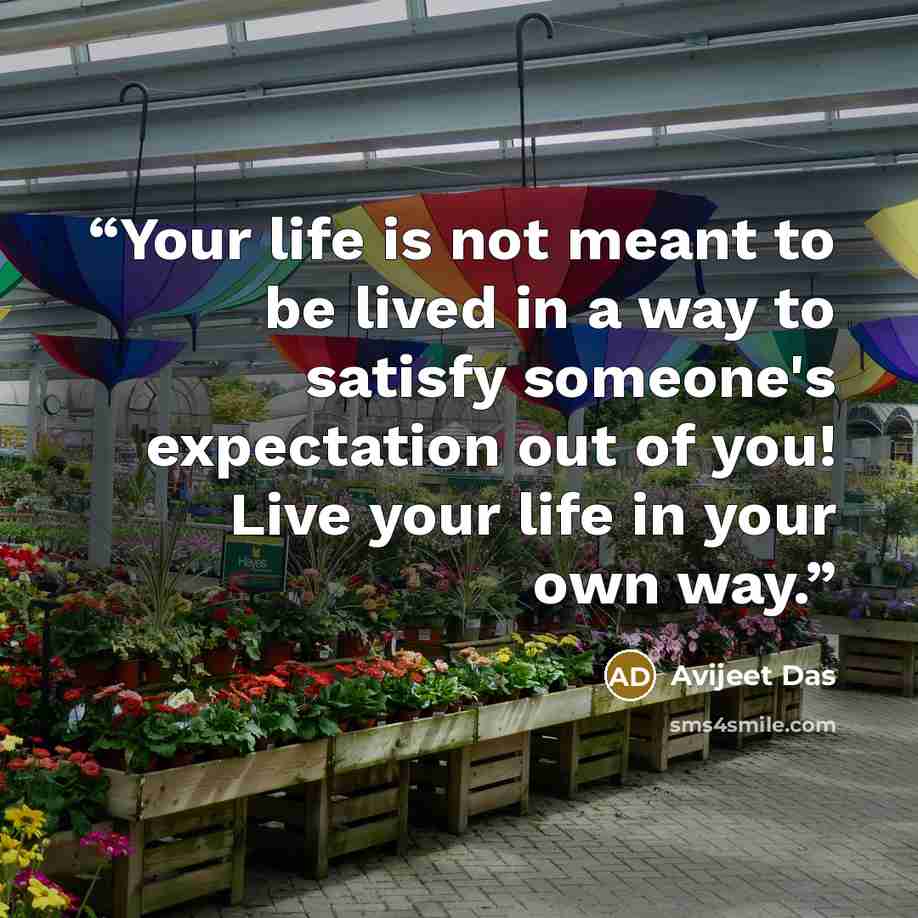“Your life is not meant to be lived in a way to satisfy someone's expectation out of you! Live your life in your own way.” quote by Avijeet Das