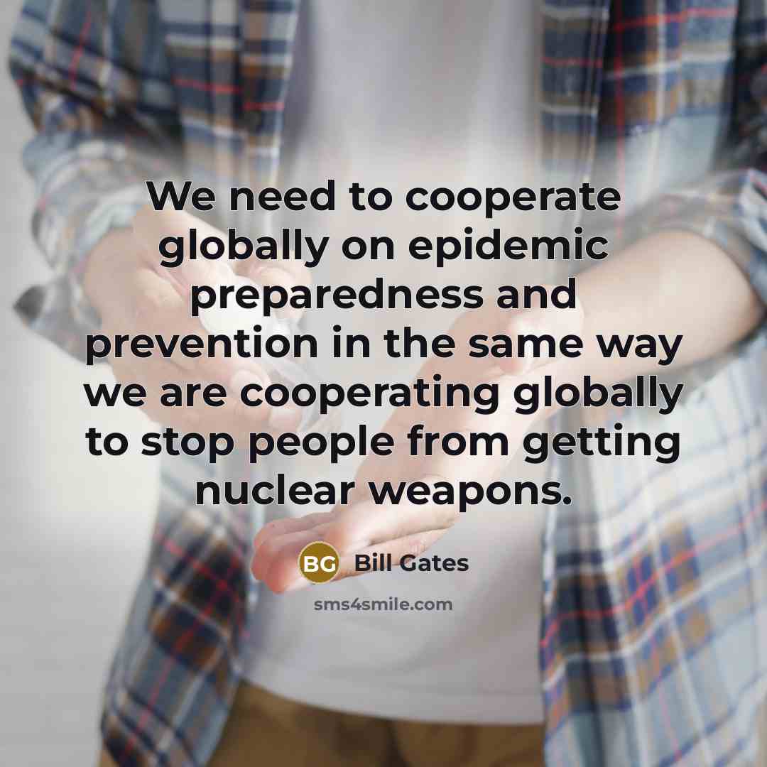 “We need to cooperate globally on epidemic preparedness and prevention in the same way we are cooperating globally to stop people from getting nuclear weapons.” quote by Bill Gates