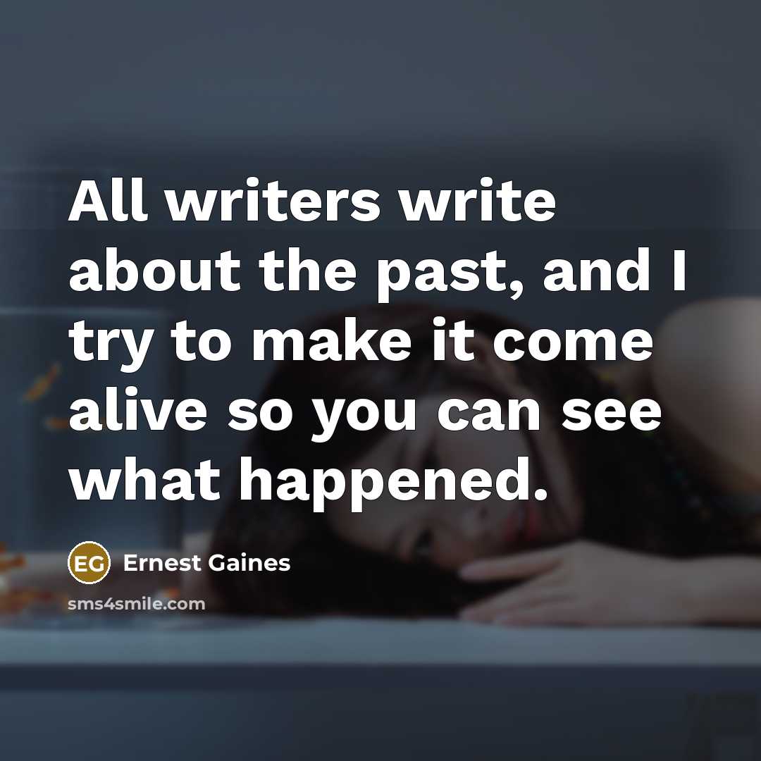 “All writers write about the past, and I try to make it come alive so you can see what happened.” quote by Ernest Gaines