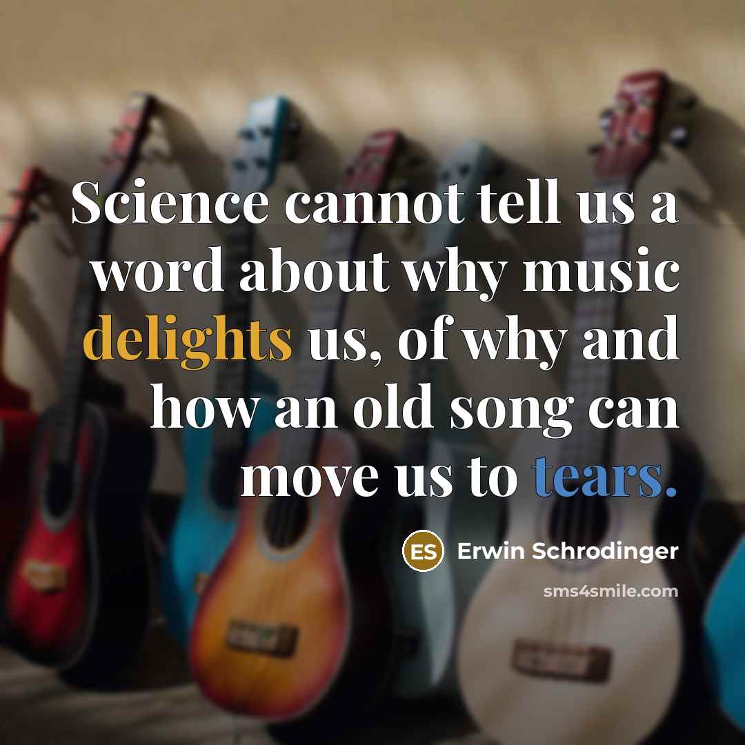 “Science cannot tell us a word about why music delights us, of why and how an old song can move us to tears.” quote by Erwin Schrodinger