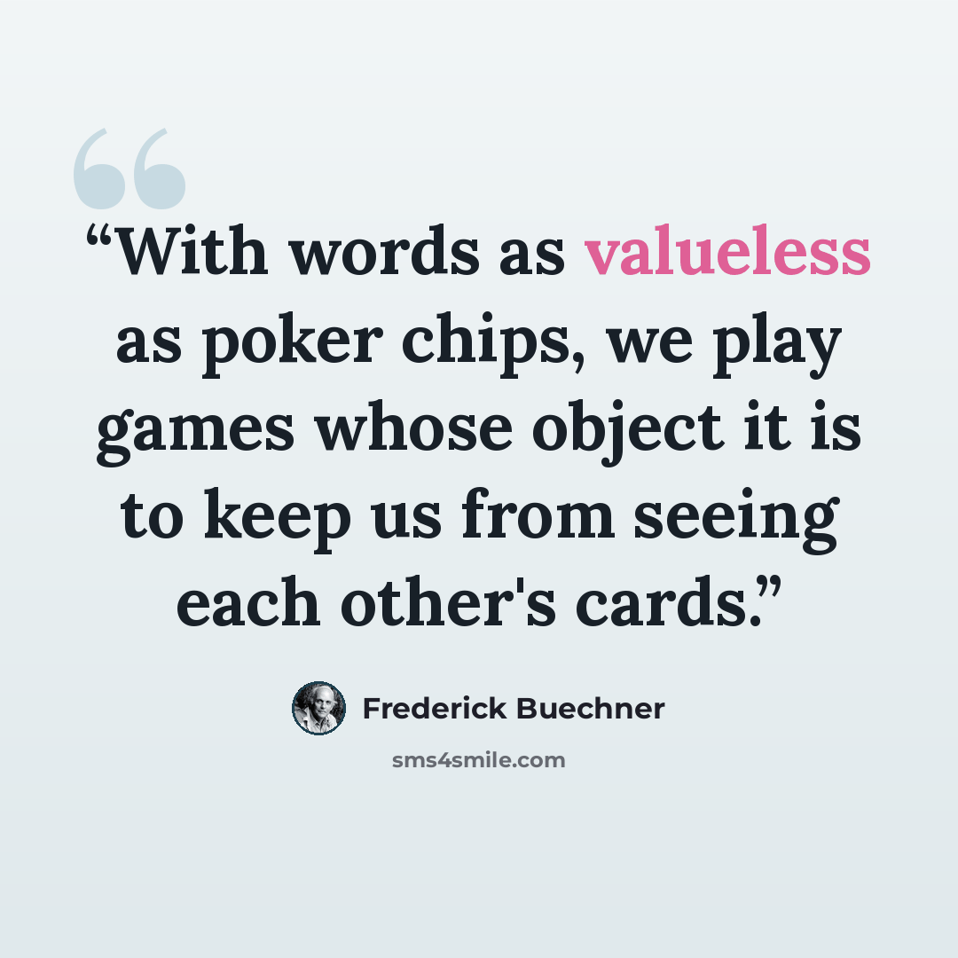 “With words as valueless as poker chips, we play games whose object it is to keep us from seeing each other's cards.” quote by Frederick Buechner
