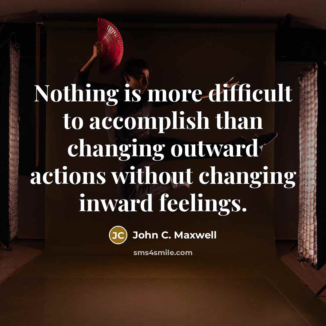 “Nothing is more difficult to accomplish than changing outward actions without changing inward feelings.” quote by John C. Maxwell