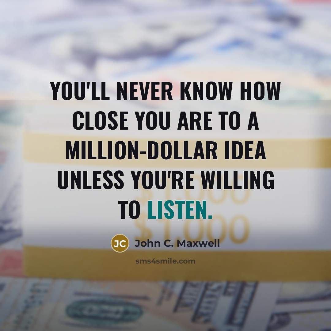 “You'll never know how close you are to a million-dollar idea unless you're willing to listen.” quote by John C. Maxwell