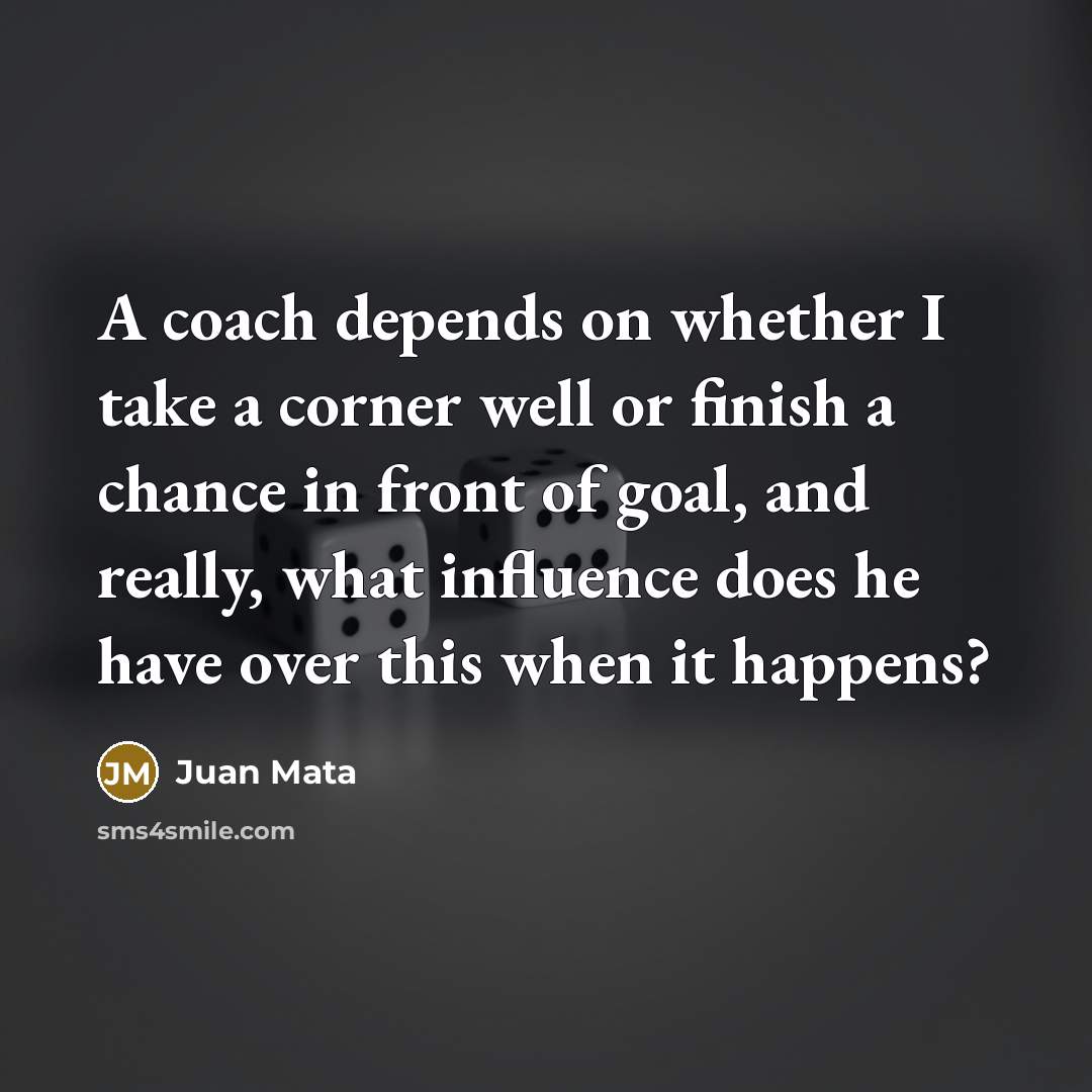 “A coach depends on whether I take a corner well or finish a chance in front of goal, and really, what influence does he have over this when it happens?” quote by Juan Mata
