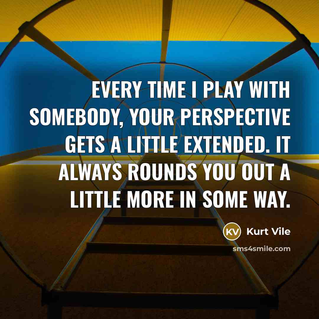 “Every time I play with somebody, your perspective gets a little extended. It always rounds you out a little more in some way.” quote by Kurt Vile