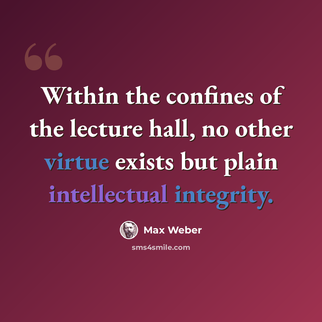 “Within the confines of the lecture hall, no other virtue exists but plain intellectual integrity.” quote by Max Weber