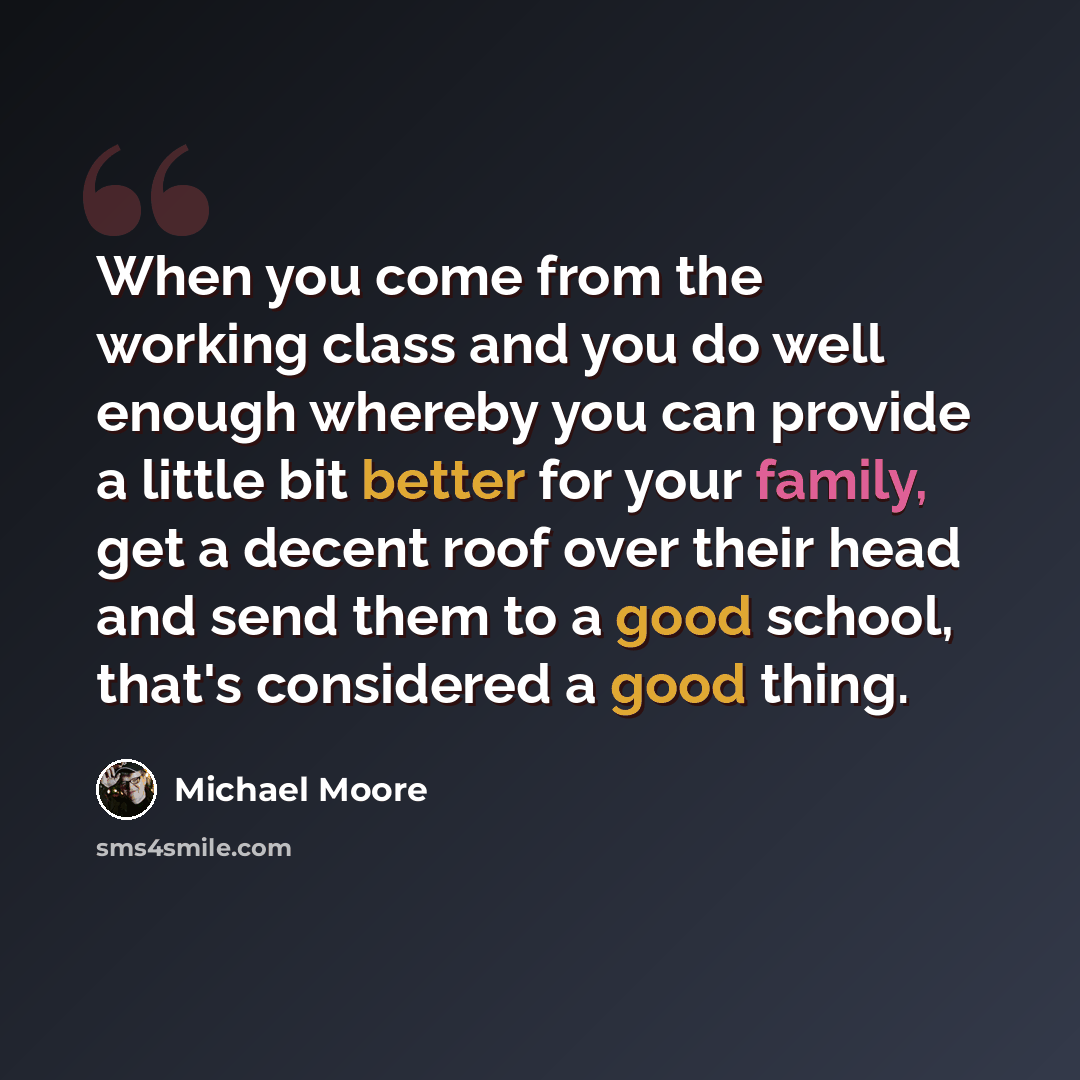 “When you come from the working class and you do well enough whereby you can provide a little bit better for your family, get a decent roof over their head and send them to a good school, that's considered a good thing.” quote by Michael Moore