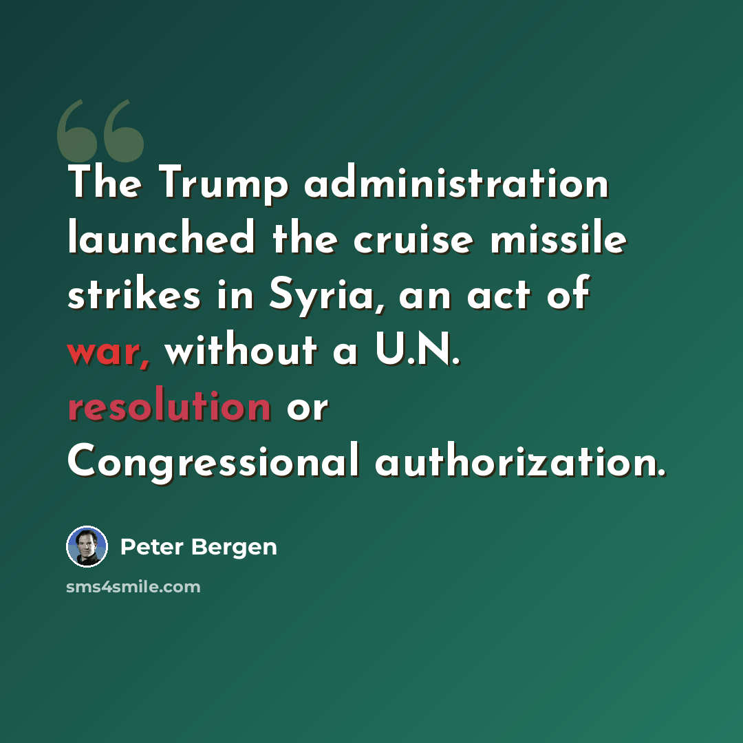 “The Trump administration launched the cruise missile strikes in Syria, an act of war, without a U.N. resolution or Congressional authorization.” quote by Peter Bergen