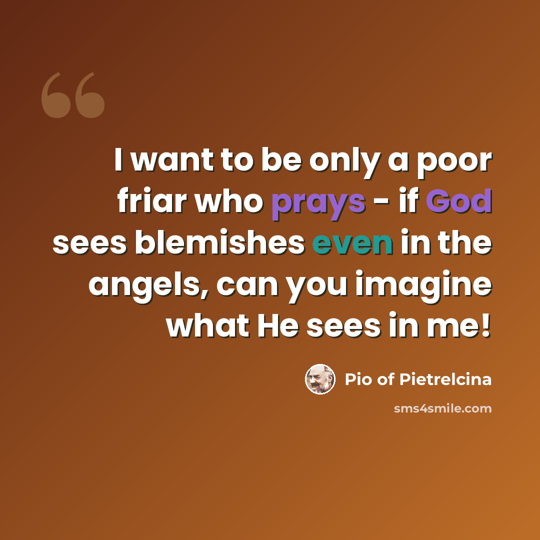 “I want to be only a poor friar who prays - if God sees blemishes even in the angels, can you imagine what He sees in me!” quote by Pio of Pietrelcina