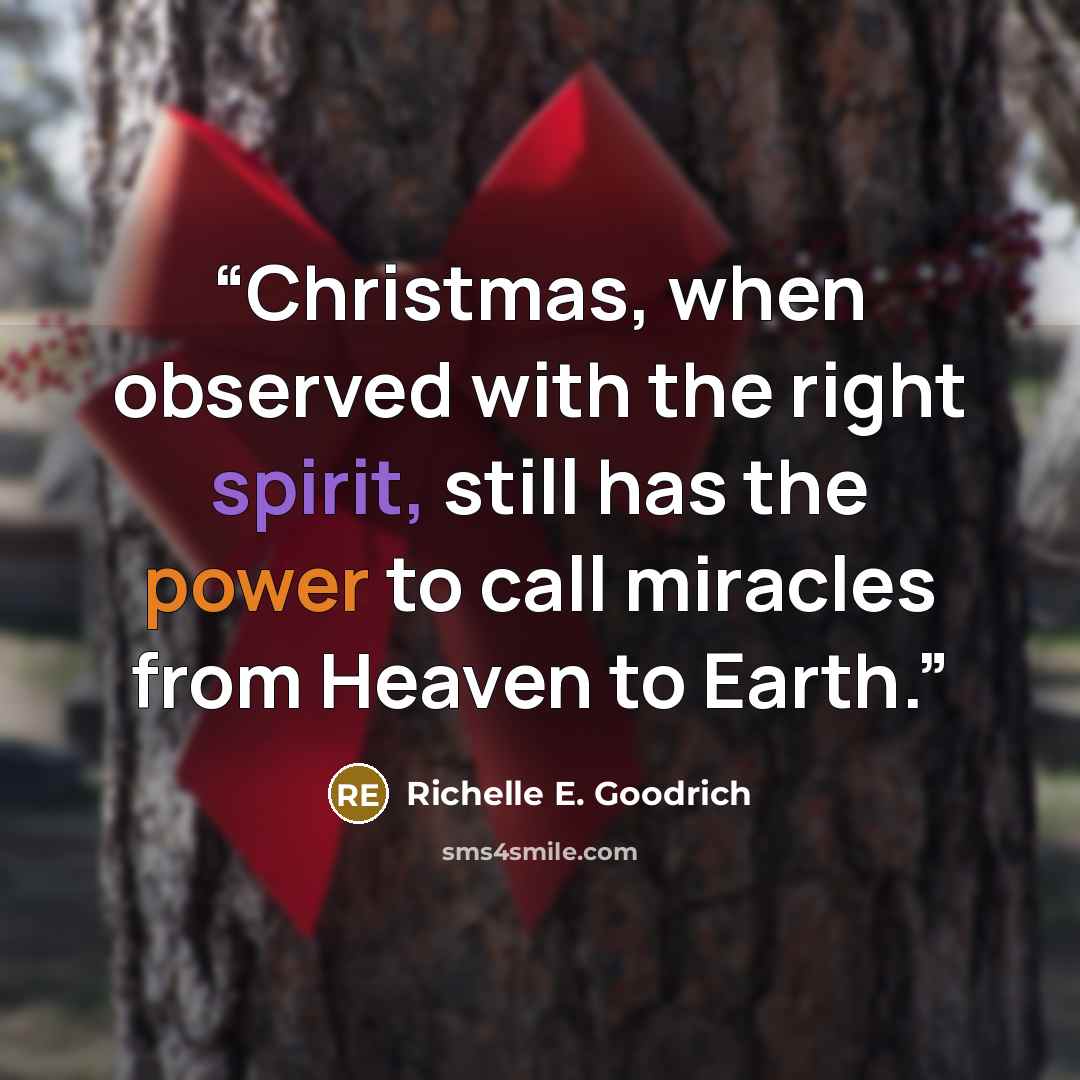 “Christmas, when observed with the right spirit, still has the power to call miracles from Heaven to Earth.” quote by Richelle E. Goodrich