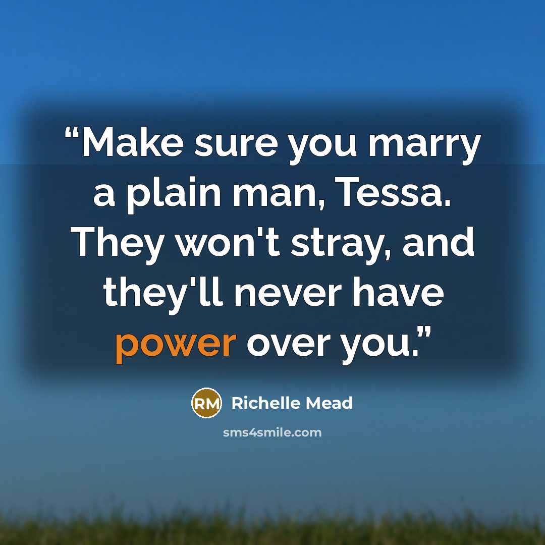 “Make sure you marry a plain man, Tessa. They won't stray, and they'll never have power over you.” quote by Richelle Mead