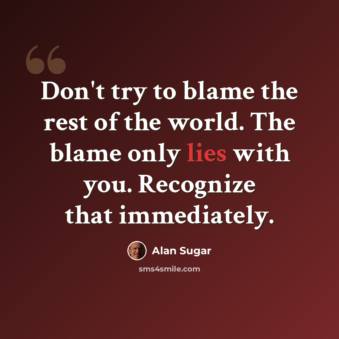 “Don't try to blame the rest of the world. The blame only lies with you. Recognize that immediately.” quote by Alan Sugar