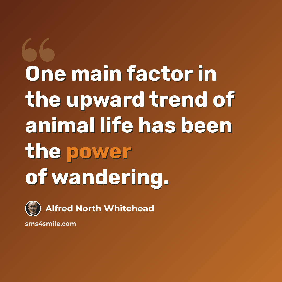 “One main factor in the upward trend of animal life has been the power of wandering.” quote by Alfred North Whitehead