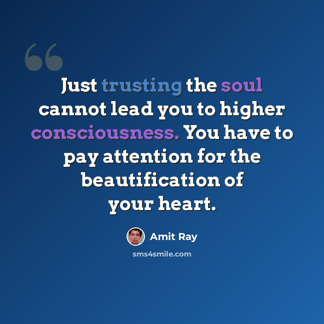 “Just trusting the soul cannot lead you to higher consciousness. You have to pay attention for the beautification of your heart.” quote by Amit Ray