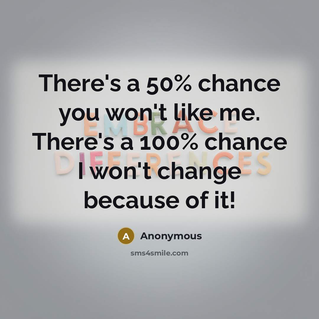 “There's a 50% chance you won't like me. There's a 100% chance I won't change because of it!” quote by Anonymous