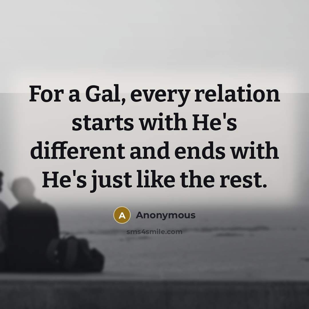 “For a Gal, every relation starts with He's different and ends with He's just like the rest.” quote by Anonymous