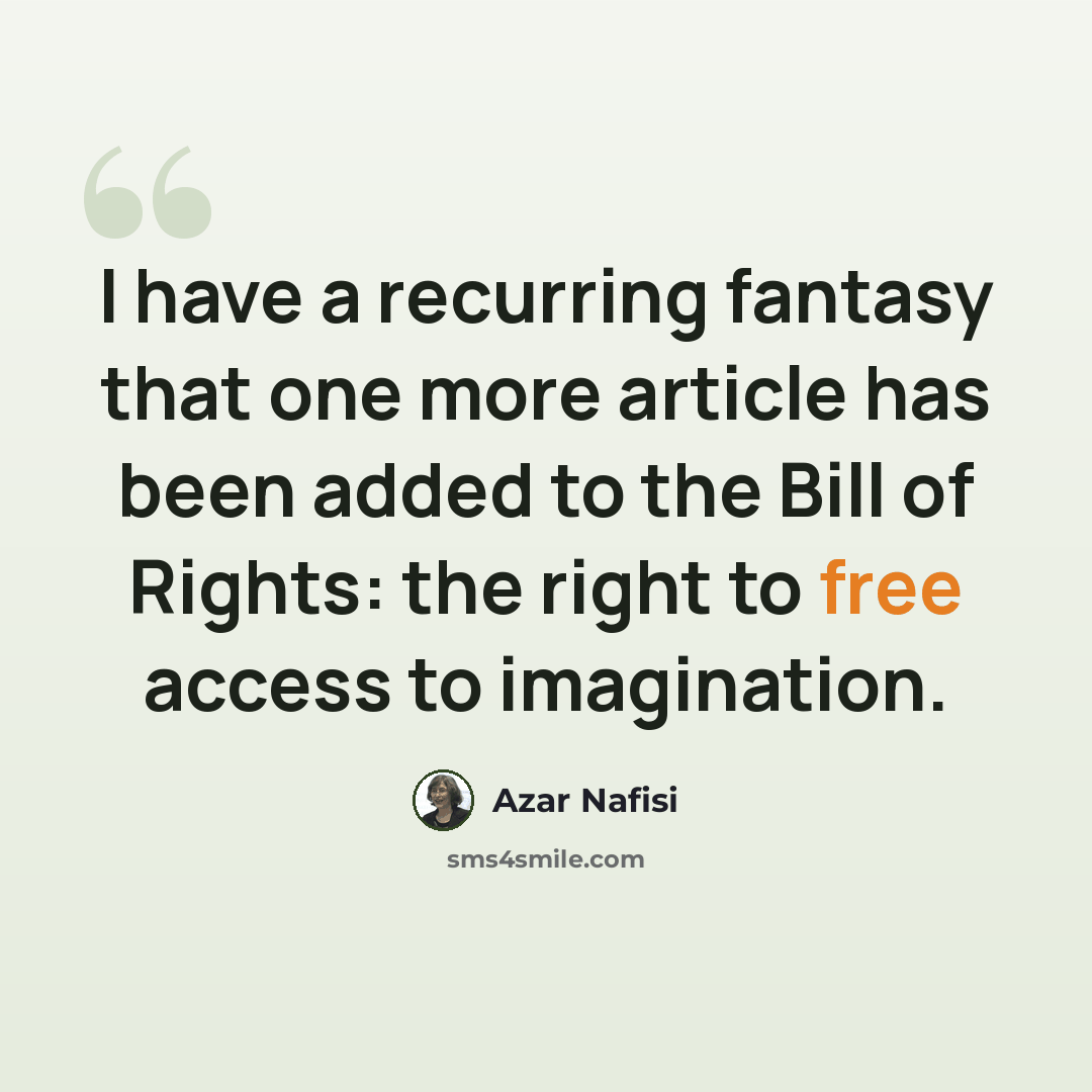 “I have a recurring fantasy that one more article has been added to the Bill of Rights: the right to free access to imagination.” quote by Azar Nafisi