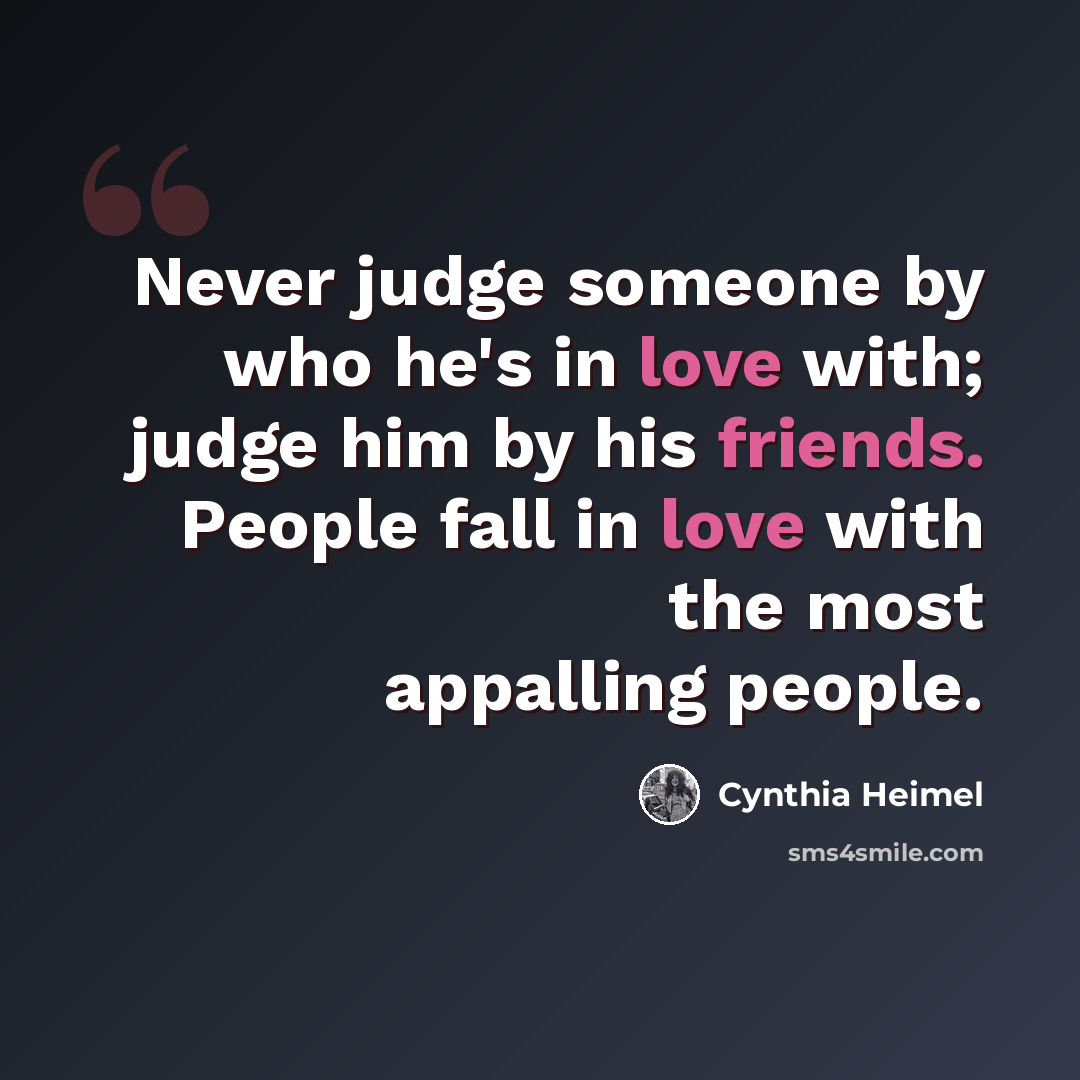 “Never judge someone by who he's in love with; judge him by his friends. People fall in love with the most appalling people.” quote by Cynthia Heimel