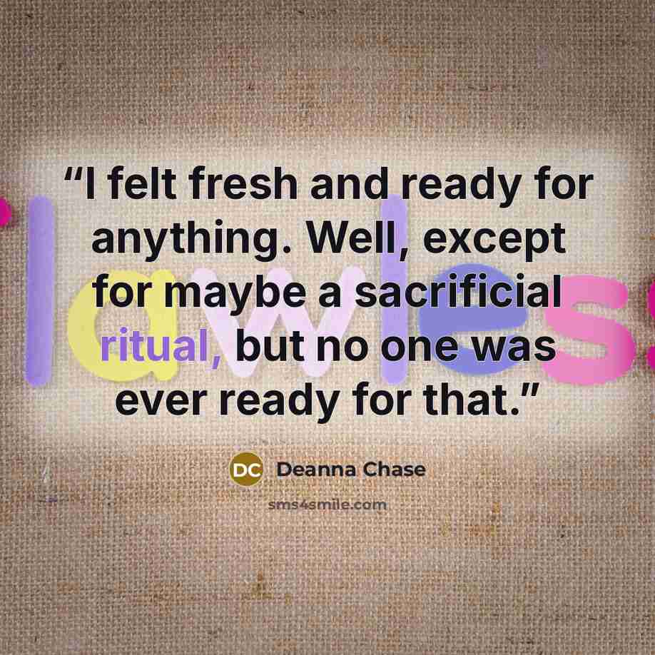 “I felt fresh and ready for anything. Well, except for maybe a sacrificial ritual, but no one was ever ready for that.” quote by Deanna Chase