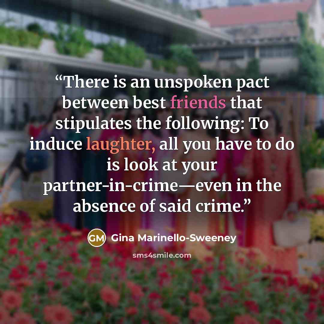 “There is an unspoken pact between best friends that stipulates the following: To induce laughter, all you have to do is look at your partner-in-crime—even in the absence of said crime.” quote by Gina Marinello-Sweeney