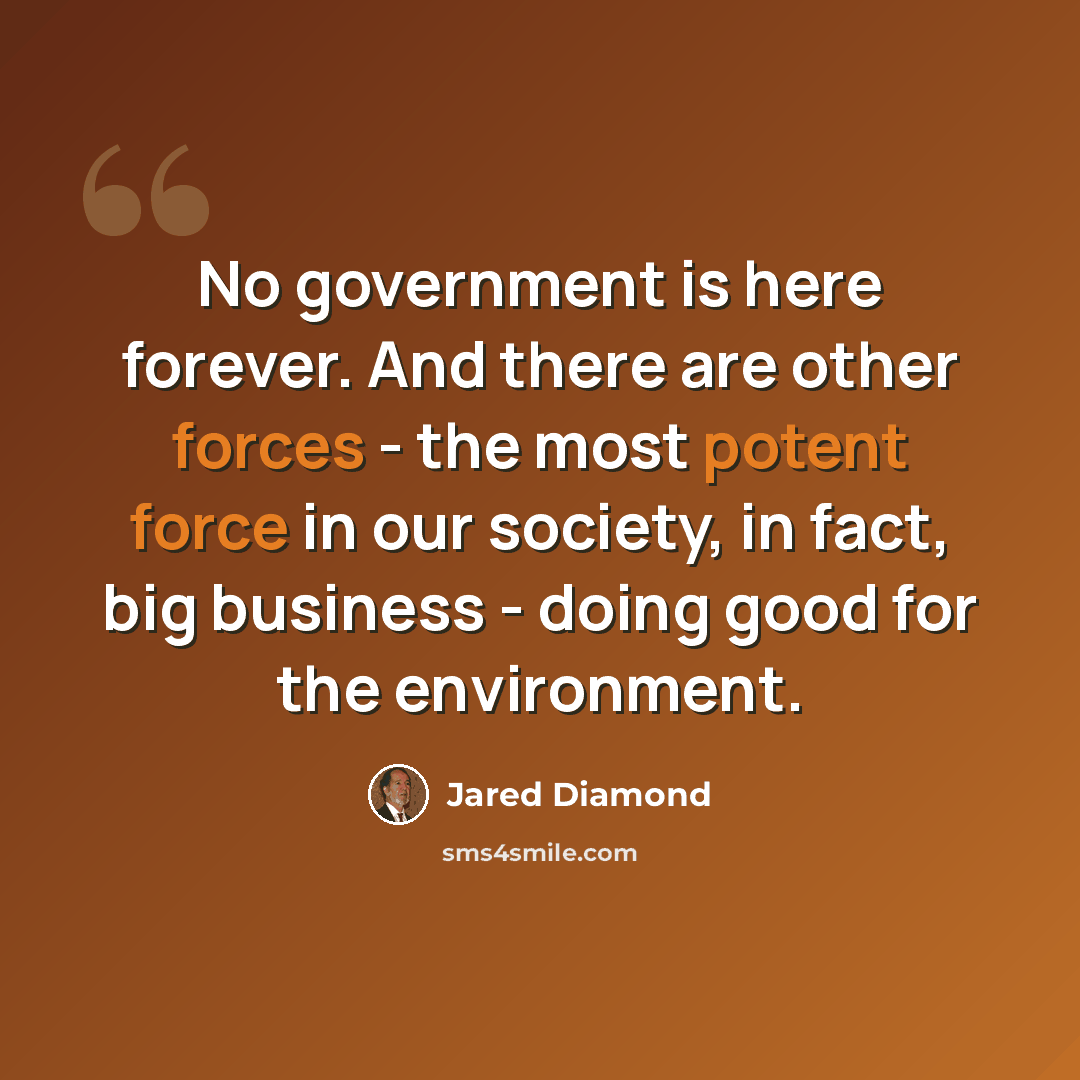 “No government is here forever. And there are other forces - the most potent force in our society, in fact, big business - doing good for the environment.” quote by Jared Diamond