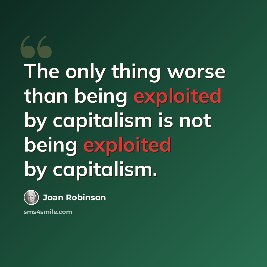 “The only thing worse than being exploited by capitalism is not being exploited by capitalism.” quote by Joan Robinson