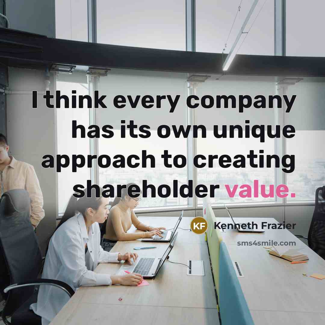 “I think every company has its own unique approach to creating shareholder value.” quote by Kenneth Frazier