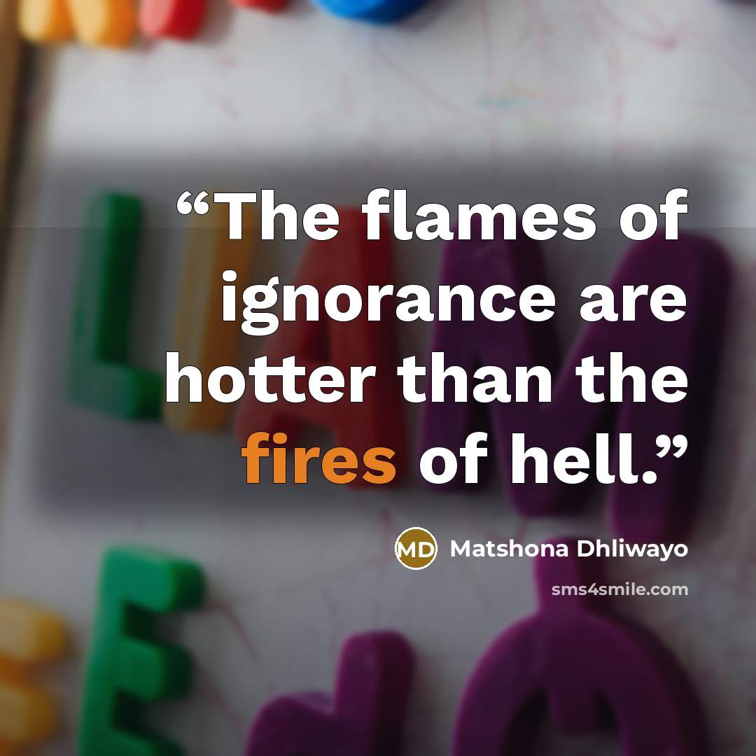 “The flames of ignorance are hotter than the fires of hell.” quote by Matshona Dhliwayo