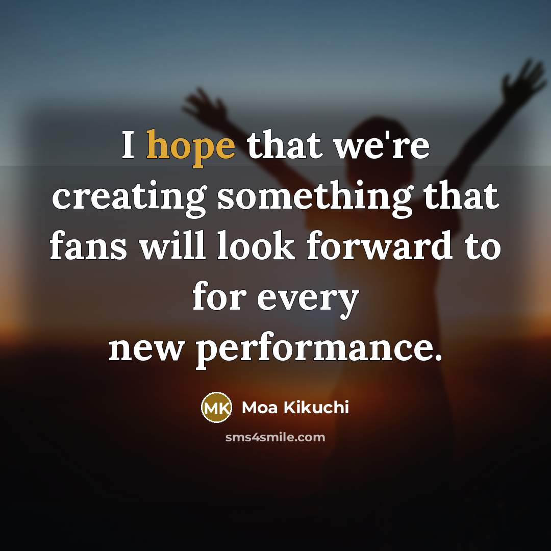 “I hope that we're creating something that fans will look forward to for every new performance.” quote by Moa Kikuchi
