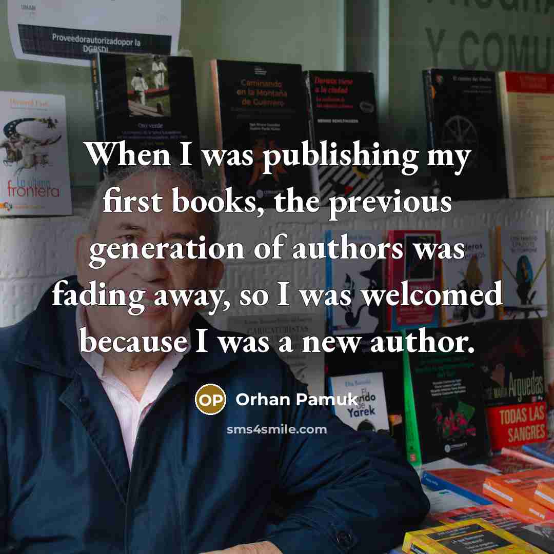 “When I was publishing my first books, the previous generation of authors was fading away, so I was welcomed because I was a new author.” quote by Orhan Pamuk