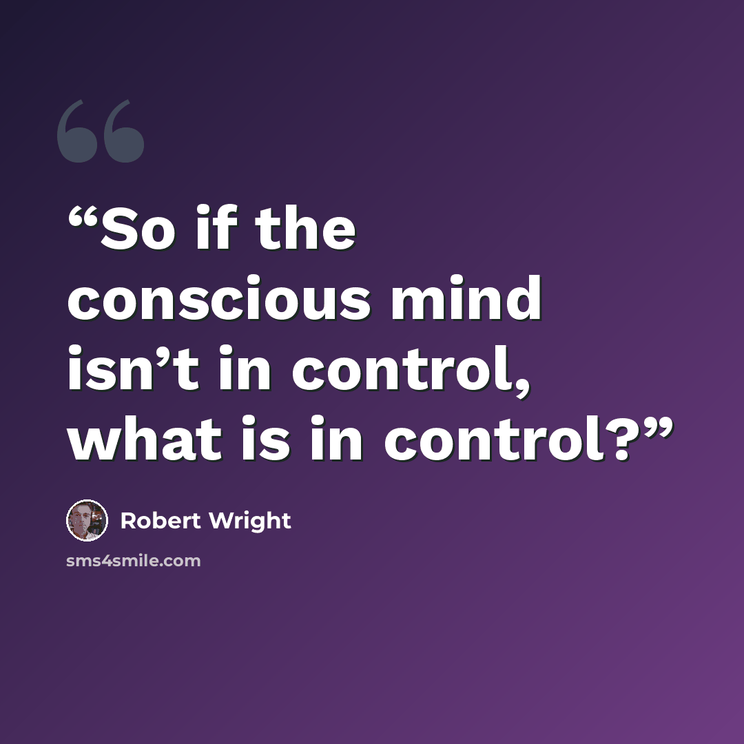 “So if the conscious mind isn’t in control, what is in control?” quote by Robert Wright