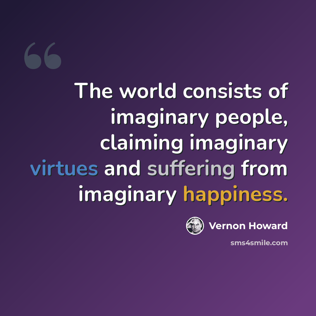 “The world consists of imaginary people, claiming imaginary virtues and suffering from imaginary happiness.” quote by Vernon Howard