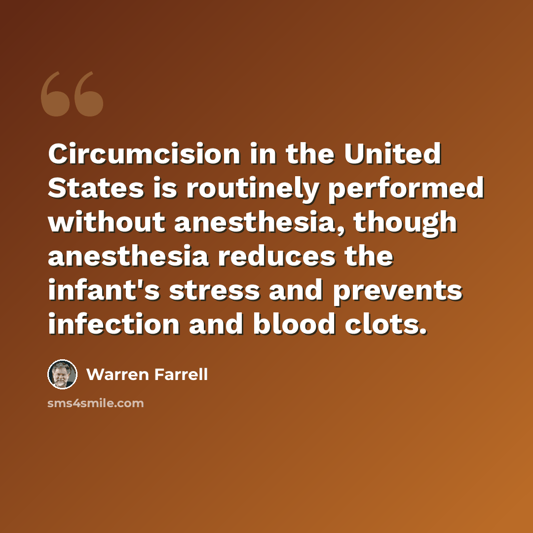“Circumcision in the United States is routinely performed without anesthesia, though anesthesia reduces the infant's stress and prevents infection and blood clots.” quote by Warren Farrell