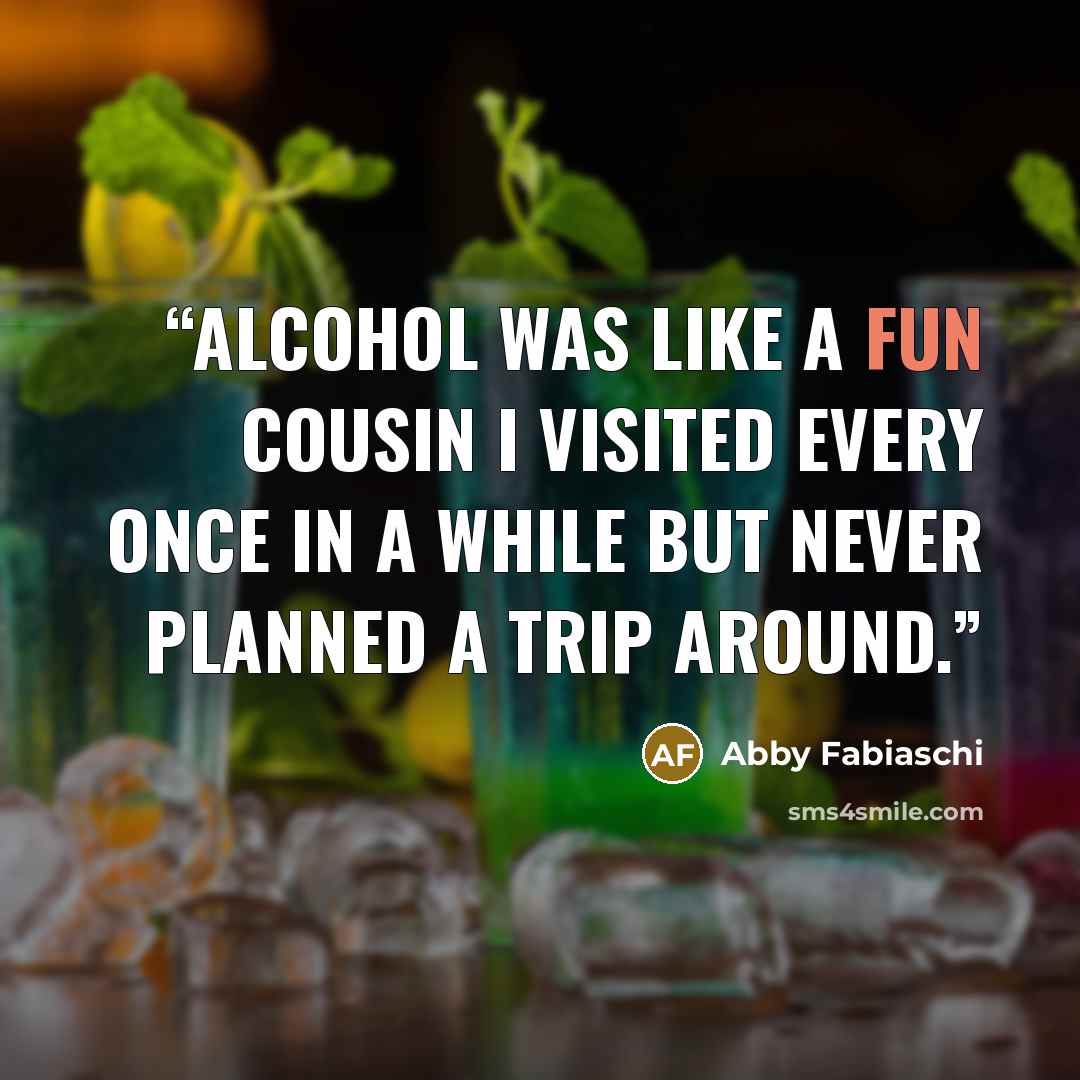 “Alcohol was like a fun cousin I visited every once in a while but never planned a trip around.” quote by Abby Fabiaschi