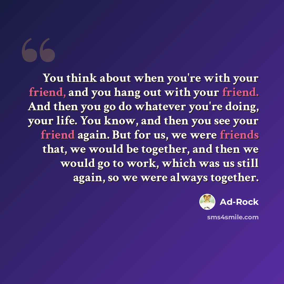 “You think about when you're with your friend, and you hang out with your friend. And then you go do whatever you're doing, your life. You know, and then you see your friend again. But for us, we were friends that, we would be together, and then we would go to work, which was us still again, so we…” quote by Ad-Rock
