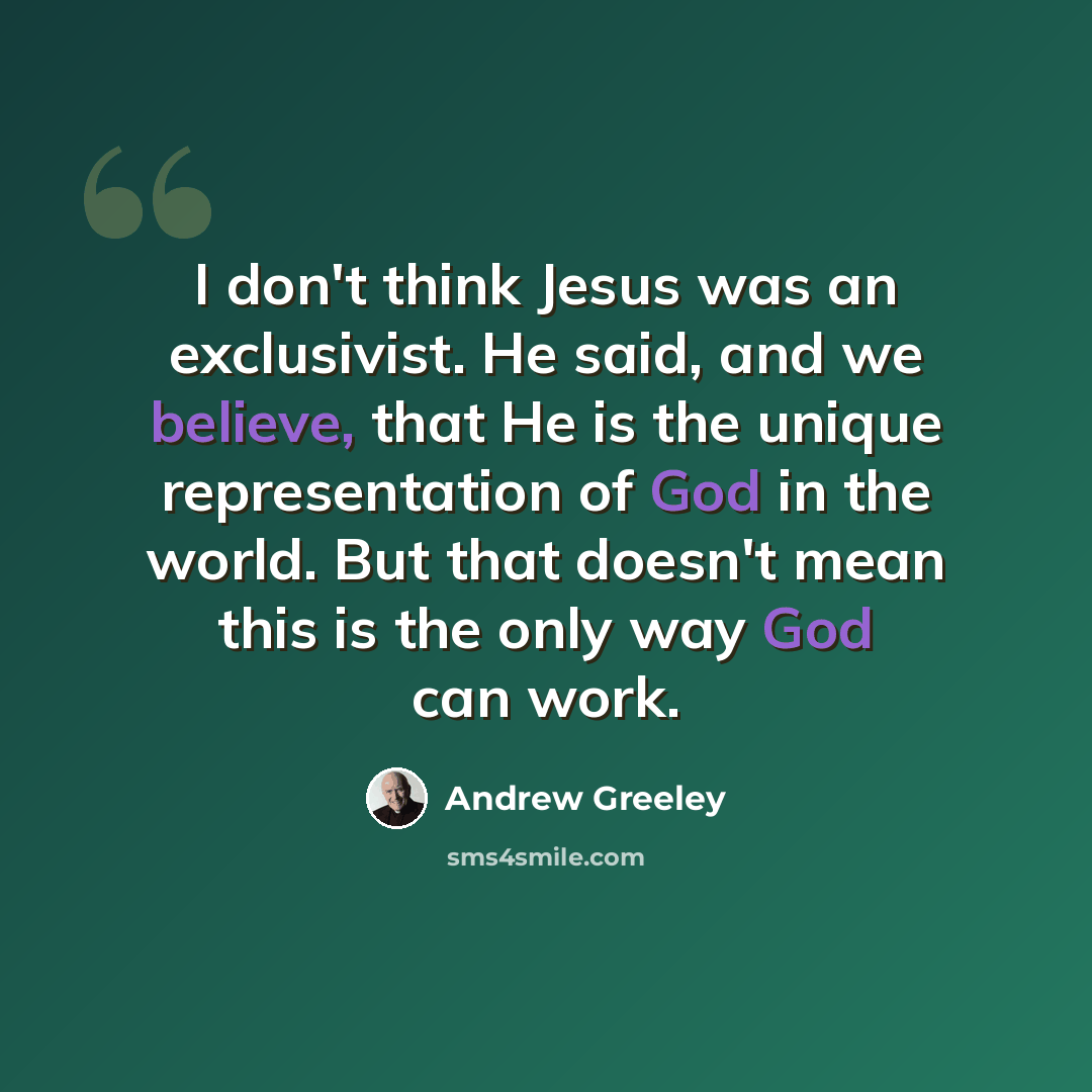 “I don't think Jesus was an exclusivist. He said, and we believe, that He is the unique representation of God in the world. But that doesn't mean this is the only way God can work.” quote by Andrew Greeley